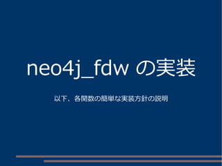 neo4j_fdw の実装
以下、各関数の簡単な実装方針の説明
 
