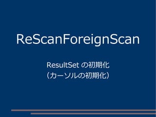 ReScanForeignScan
ResultSet の初期化
（カーソルの初期化）
 