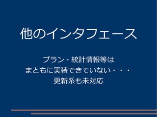 他のインタフェース
プラン・統計情報等は
まともに実装できていない・・・
更新系も未対応
 