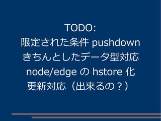 TODO:
限定された条件 pushdown
きちんとしたデータ型対応
node/edge の hstore 化
更新対応（出来るの？）
 