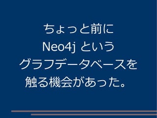 ちょっと前に
Neo4j という
グラフデータベースを
触る機会があった。
 