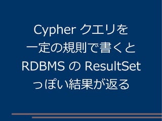 Cypher クエリを
一定の規則で書くと
RDBMS の ResultSet
っぽい結果が返る
 