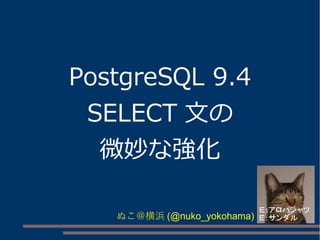 PostgreSQL 9.4 
SELECT 文の 
微妙な強化 
ぬこ＠横浜(@nuko_yokohama) 
 