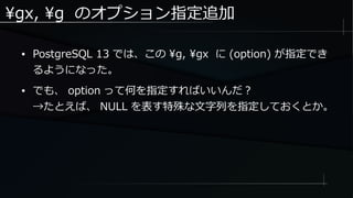 gx, g のオプション指定追加
● PostgreSQL 13 では、この g, gx に (option) が指定でき
るようになった。
● でも、 option って何を指定すればいいんだ？
→たとえば、 NULL を表す特殊な文字列を指定しておくとか。
 