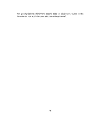 16
Por qué el problema anteriormente descrito debe ser solucionado. Cuáles son las
herramientas que se brindan para solucionar este problema?.
 