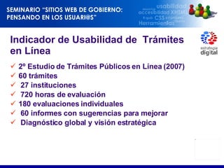 Indicador de Usabilidad de  Trámites en Línea 2º Estudio de Trámites Públicos en Línea (2007)   60 trámites 27 instituciones 720 horas de evaluación 180 evaluaciones individuales 60 informes con sugerencias para mejorar Diagnóstico global y visión estratégica 
