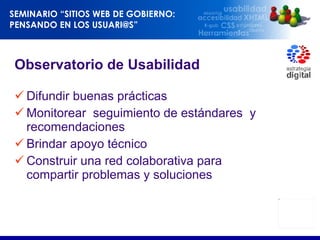 Observatorio de Usabilidad  Difundir buenas prácticas Monitorear  seguimiento de estándares  y recomendaciones Brindar apoyo técnico Construir una red colaborativa para compartir problemas y soluciones 