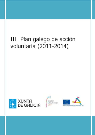 III Plan galego de acción voluntaria
                            Documento de bases para
                           os axentes de voluntariado




III Plan galego de acción
voluntaria (2011-2014)
 
