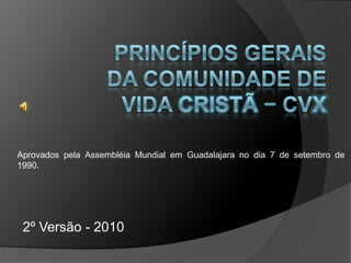 Princípios Gerais da Comunidade de Vida Cristã − CVX Aprovados pela Assembléia Mundial em Guadalajara no dia 7 de setembro de 1990. 2º Versão - 2010 
