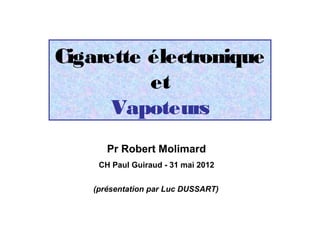 Cigarette électronique
          et
      Vapoteurs
       Pr Robert Molimard
     CH Paul Guiraud - 31 mai 2012


    (présentation par Luc DUSSART)
 