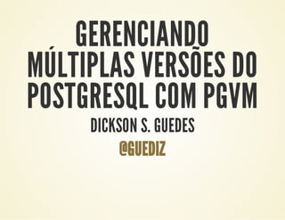 GERENCIANDO
MÚLTIPLAS VERSÕES DO
POSTGRESQL COM PGVM
DICKSON S. GUEDES
@GUEDIZ
 