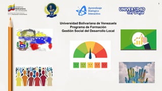 1
Universidad Bolivariana de Venezuela
Programa de Formación
Gestión Social del Desarrollo Local
 