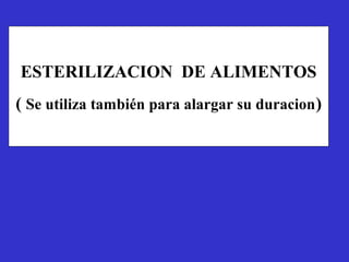 ESTERILIZACION DE ALIMENTOS
( Se utiliza también para alargar su duracion )
 