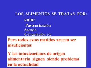 LOS ALIMENTOS SE TRATAN POR:
        calor
        Pasteurización
        Secado
        Congelación etc.
Pero todos estos metidos arecen ser
insuficientes
Y las intoxicaciones de origen
alimentario siguen siendo problema
en la actualidad
 