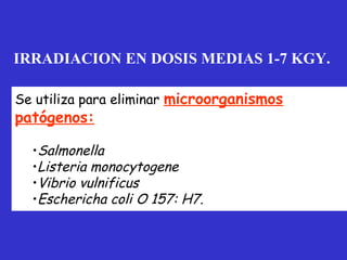 IRRADIACION EN DOSIS MEDIAS 1-7 KGY.

Se utiliza para eliminar microorganismos
patógenos:

  •Salmonella
  •Listeria monocytogene
  •Vibrio vulnificus
  •Eschericha coli O 157: H7.
 