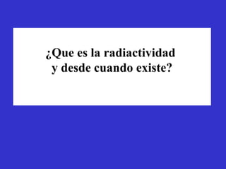 ¿Que es la radiactividad
 y desde cuando existe?
 