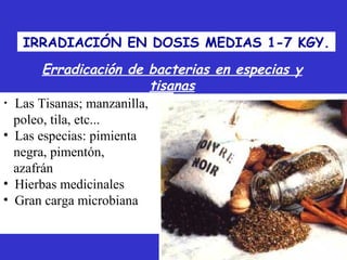 IRRADIACIÓN EN DOSIS MEDIAS 1-7 KGY.
         Erradicación de bacterias en especias y
                             tisanas
•   Las Tisanas; manzanilla,
    poleo, tila, etc...
•   Las especias: pimienta
    negra, pimentón,
    azafrán
•   Hierbas medicinales
•   Gran carga microbiana
 