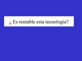 ¿ Es rentable esta tecnología?
 