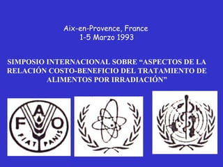Aix-en-Provence, France
                1-5 Marzo 1993


SIMPOSIO INTERNACIONAL SOBRE “ASPECTOS DE LA
RELACIÓN COSTO-BENEFICIO DEL TRATAMIENTO DE
         ALIMENTOS POR IRRADIACIÓN”
 