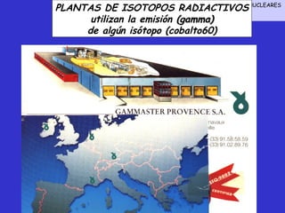 PLANTAS DE ISOTOPOS RADIACTIVOSNUCLEARES
              SEMINARIO SOBRE OTRAS APLICACIONES

                       USOS AGROALIMENTARIOS
      utilizan la emisión (gamma)
     de algún isótopo (cobalto60)
 