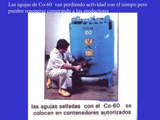 Las agujas de Co-60 van perdiendo actividad con el tiempo pero
pueden reponerse comprando a los productores
 