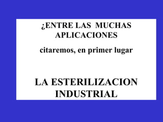 ¿ENTRE LAS MUCHAS
    APLICACIONES
citaremos, en primer lugar



LA ESTERILIZACION
    INDUSTRIAL
 