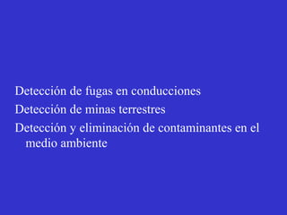 Detección de fugas en conducciones
Detección de minas terrestres
Detección y eliminación de contaminantes en el
 medio ambiente
 