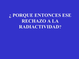 ¿ PORQUE ENTONCES ESE
     RECHAZO A LA
    RADIACTIVIDAD?
 