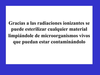 Gracias a las radiaciones ionizantes se
  puede esterilizar cualquier material
limpiándole de microorganismos vivos
   que puedan estar contaminándolo
 