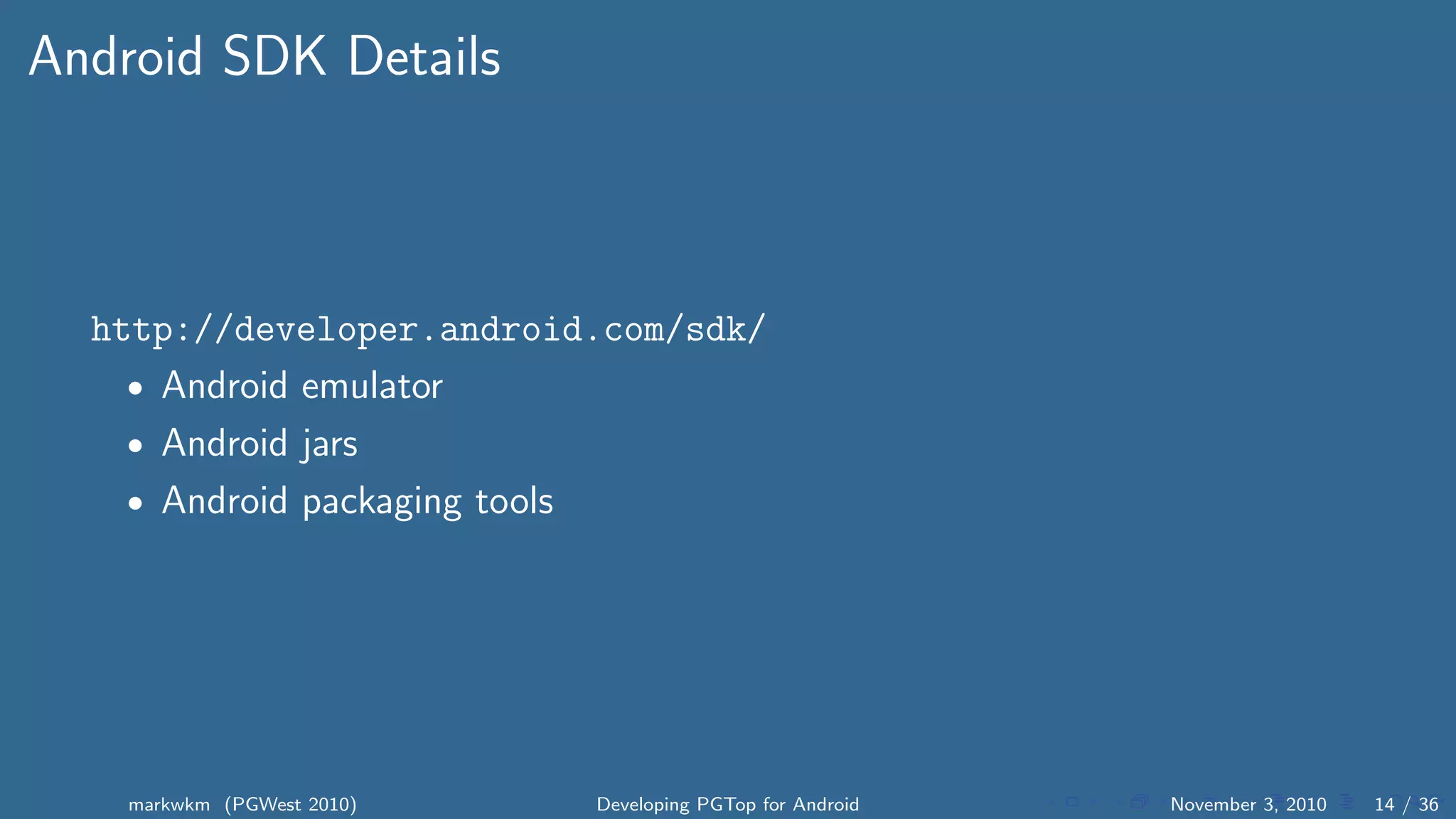 Android SDK Details
http://developer.android.com/sdk/
• Android emulator
• Android jars
• Android packaging tools
markwkm (PGWest 2010) Developing PGTop for Android November 3, 2010 14 / 36
 