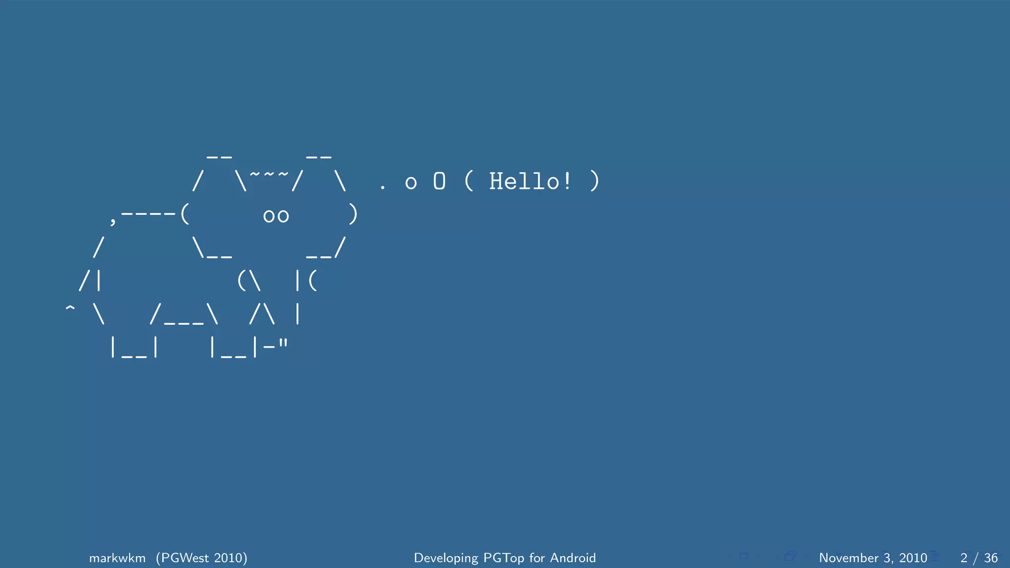 __ __
/ ~~~/  . o O ( Hello! )
,----( oo )
/ __ __/
/| ( |(
^  /___ / |
|__| |__|-"
markwkm (PGWest 2010) Developing PGTop for Android November 3, 2010 2 / 36
 