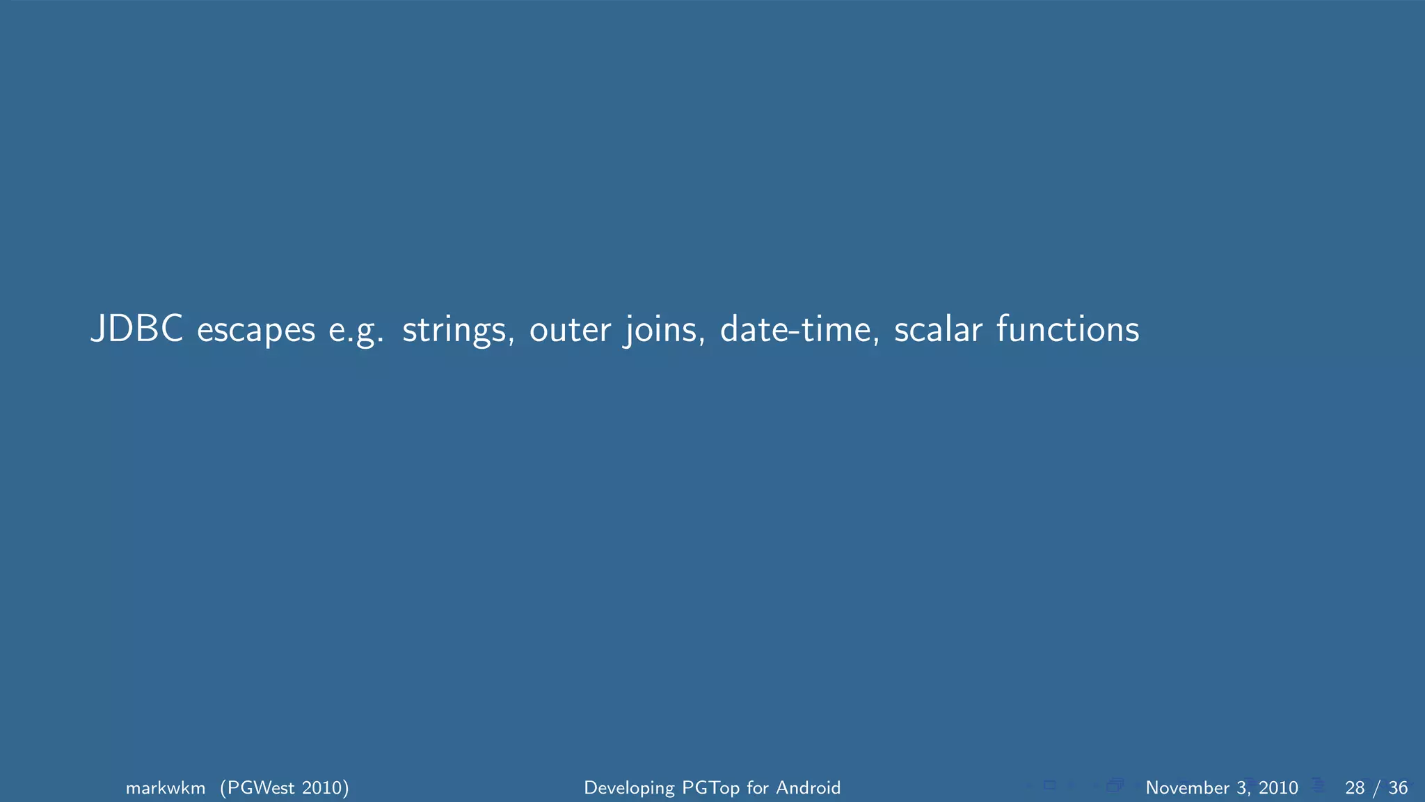 JDBC escapes e.g. strings, outer joins, date-time, scalar functions
markwkm (PGWest 2010) Developing PGTop for Android November 3, 2010 28 / 36
 