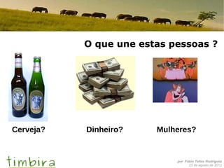 O que une estas pessoas ?




Cerveja?   Dinheiro?    Mulheres?


                            por Fábio Telles Rodriguez
                                  23 de agosto de 2012
 