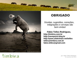 OBRIGADO

Dúvidas, sugestões, correções,
  indignações e cervejas são
          bem vindas!

   Fábio Telles Rodriguez,
http://timbira.com.br
http://savepoint.blog.br
http://www.slideshare.net/telles
telles@timbira.com.br
fabio.telles@gmail.com




                   por Fábio Telles Rodriguez
                         31 de janeiro de 2013
 