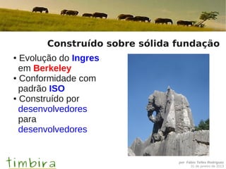 Construído sobre sólida fundação
● Evolução do Ingres
  em Berkeley
● Conformidade com

  padrão ISO
● Construído por

  desenvolvedores
  para
  desenvolvedores


                               por Fábio Telles Rodriguez
                                     31 de janeiro de 2013
 