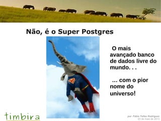 por Fábio Telles Rodriguez
03 de maio de 2013
Não, é o Super Postgres
O mais
avançado banco
de dados livre do
mundo. . .
… com o pior
nome do
universo!
 