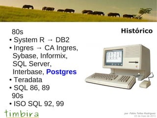 por Fábio Telles Rodriguez
03 de maio de 2013
Histórico80s
● System R → DB2
● Ingres → CA Ingres,
Sybase, Informix,
SQL Server,
Interbase, Postgres
● Teradata
● SQL 86, 89
90s
● ISO SQL 92, 99
 