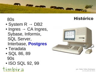 por Fábio Telles Rodriguez
21 de julho de 2015
Histórico80s
● System R → DB2
● Ingres → CA Ingres,
Sybase, Informix,
SQL Server,
Interbase, Postgres
● Teradata
● SQL 86, 89
90s
● ISO SQL 92, 99
 
