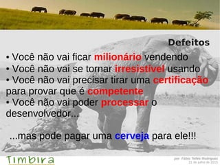 por Fábio Telles Rodriguez
21 de julho de 2015
Defeitos
● Você não vai ficar milionário vendendo
● Você não vai se tornar irresistível usando
● Você não vai precisar tirar uma certificação
para provar que é competente
● Você não vai poder processar o
desenvolvedor...
...mas pode pagar uma cerveja para ele!!!
 