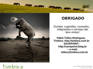 por Fábio Telles Rodriguez
21 de julho de 2015
OBRIGADO
Dúvidas, sugestões, correções,
indignações e cervejas são
bem vindas!
Fábio Telles Rodriguez,
Timbira: http://timbira.com.br
SAVEPOINT:
http://savepoint.blog.br
● e-mail:
telles@timbira.com.br
 