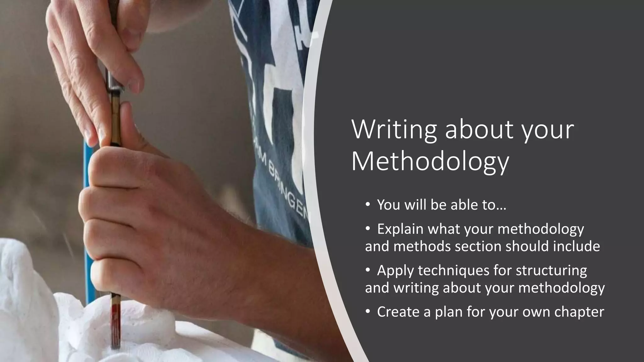 Writing about your
Methodology
• You will be able to…
• Explain what your methodology
and methods section should include
• Apply techniques for structuring
and writing about your methodology
• Create a plan for your own chapter
 
