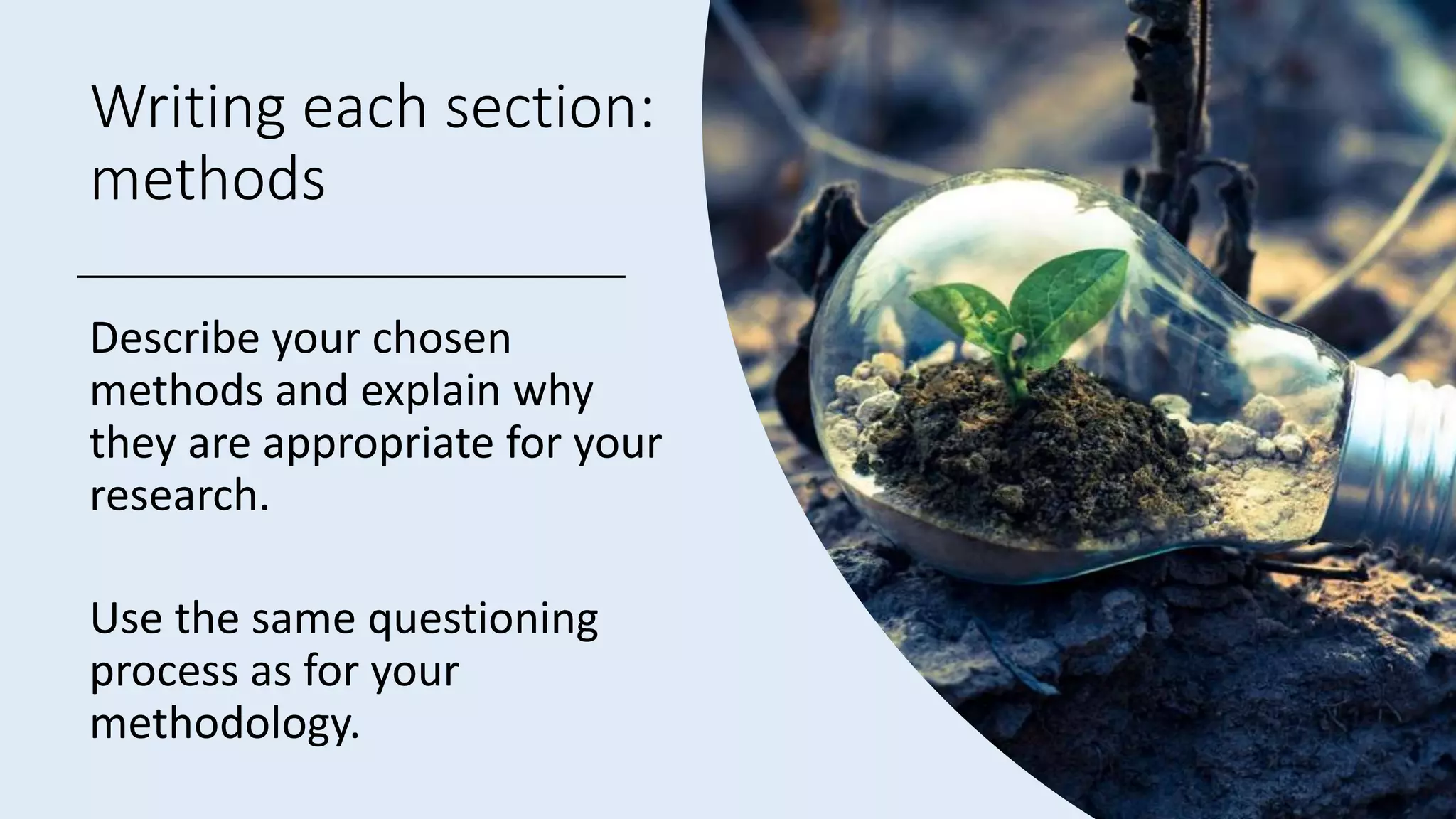Writing each section:
methods
Describe your chosen
methods and explain why
they are appropriate for your
research.
Use the same questioning
process as for your
methodology.
 