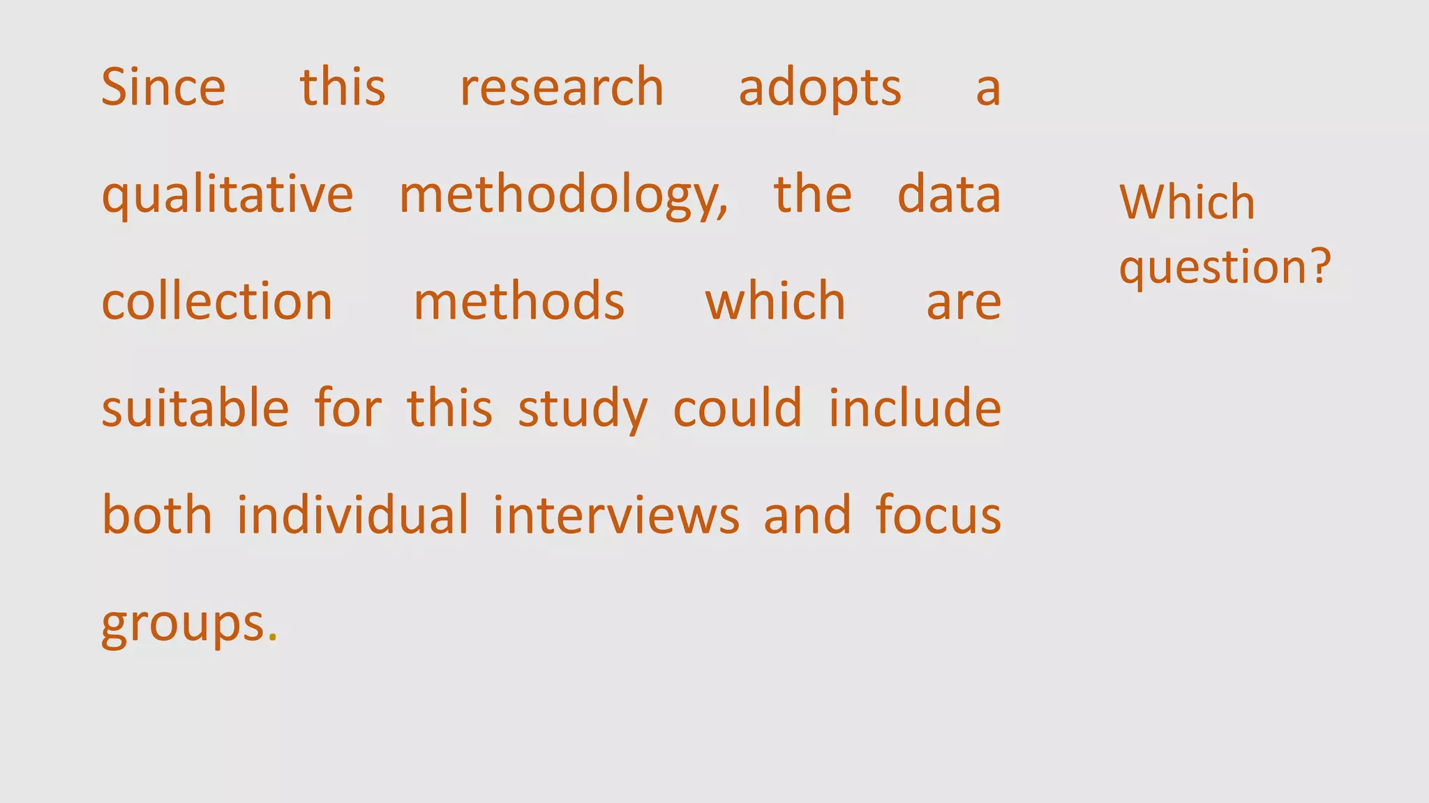 Since this research adopts a
qualitative methodology, the data
collection methods which are
suitable for this study could include
both individual interviews and focus
groups.
Which
question?
 