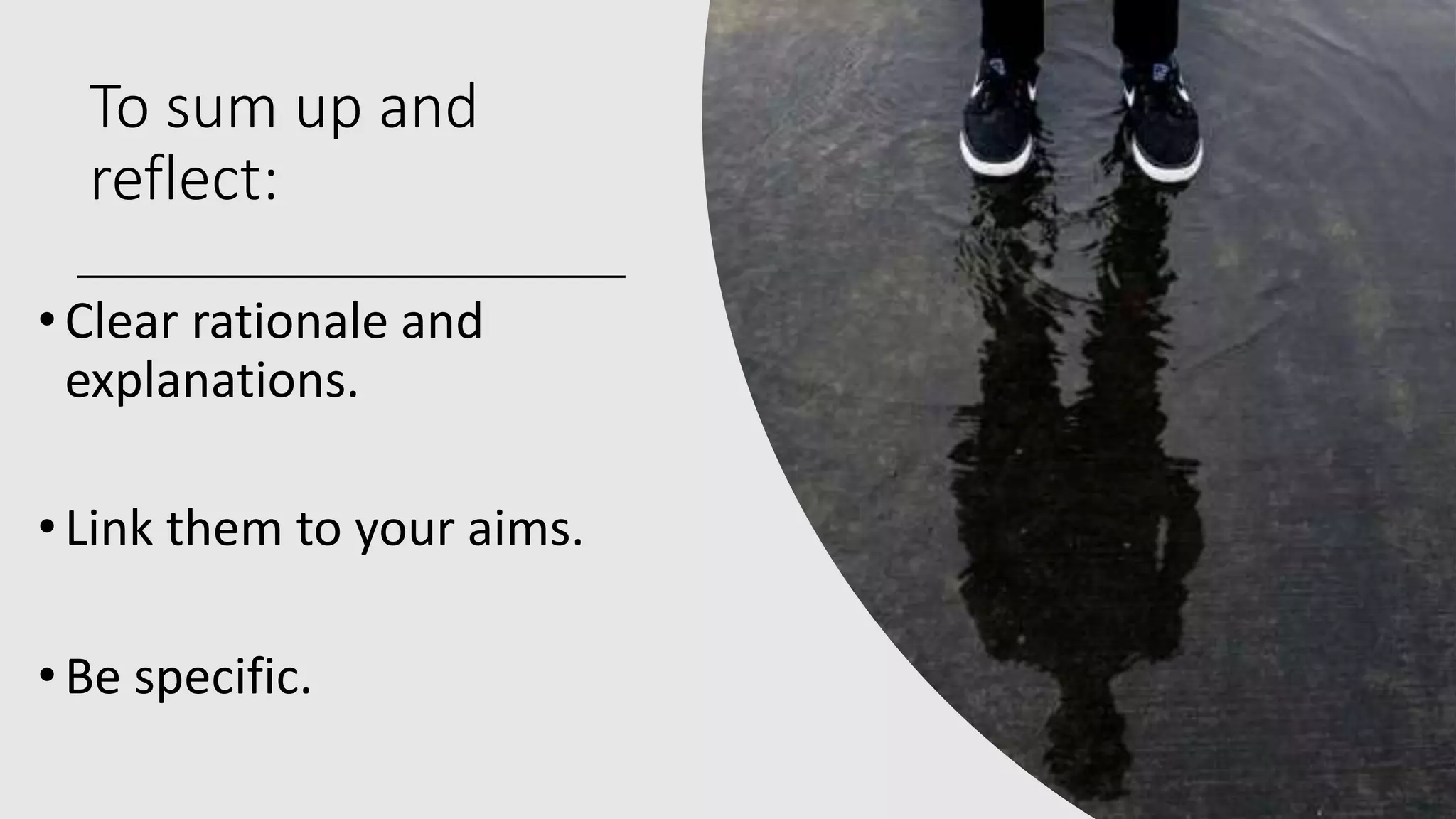 To sum up and
reflect:
•Clear rationale and
explanations.
•Link them to your aims.
•Be specific.
 
