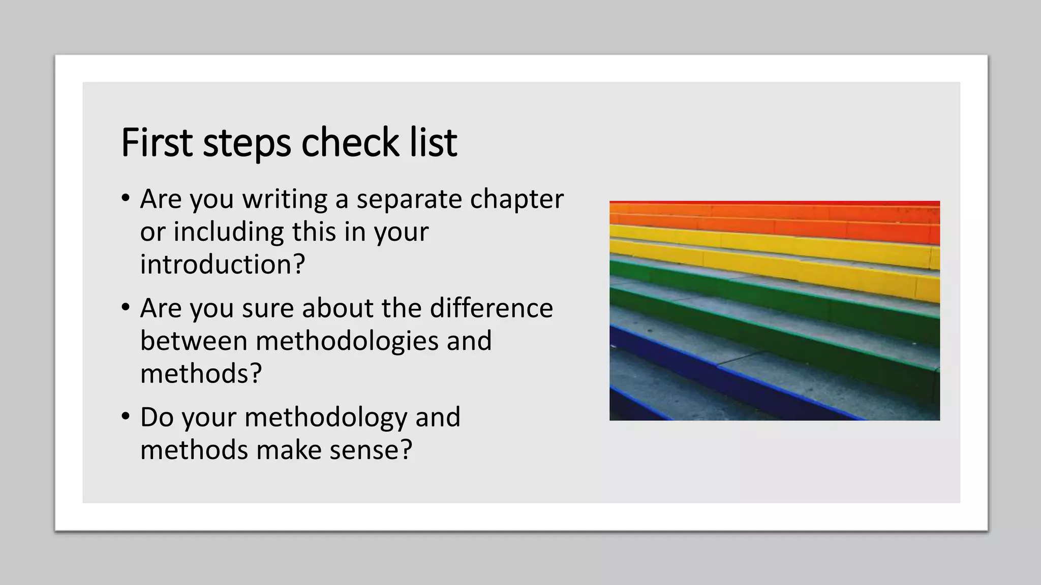 First steps check list
• Are you writing a separate chapter
or including this in your
introduction?
• Are you sure about the difference
between methodologies and
methods?
• Do your methodology and
methods make sense?
 