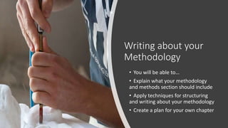 Writing about your
Methodology
• You will be able to…
• Explain what your methodology
and methods section should include
• Apply techniques for structuring
and writing about your methodology
• Create a plan for your own chapter
 