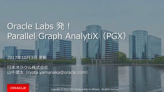 Copyright © 2016-2017 Oracle and/or its affiliates. All rights reserved.
Oracle Labs 発！
Parallel Graph AnalytiX（PGX）
2017年10月3日 更新
日本オラクル株式会社
山中遼太（ryota.yamanaka@oracle.com）
 