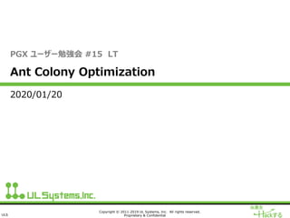 ULS
Copyright © 2011-2019 UL Systems, Inc. All rights reserved.
Proprietary & Confidential
PGX ユーザー勉強会 #15 LT
Ant Colony Optimization
2020/01/20
 