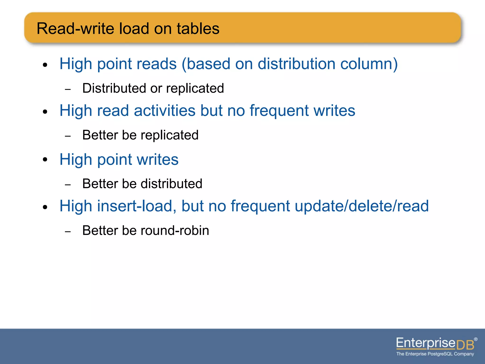 Read-write load on tables
● High point reads (based on distribution column)
– Distributed or replicated
● High read activities but no frequent writes
– Better be replicated
● High point writes
– Better be distributed
● High insert-load, but no frequent update/delete/read
– Better be round-robin
 