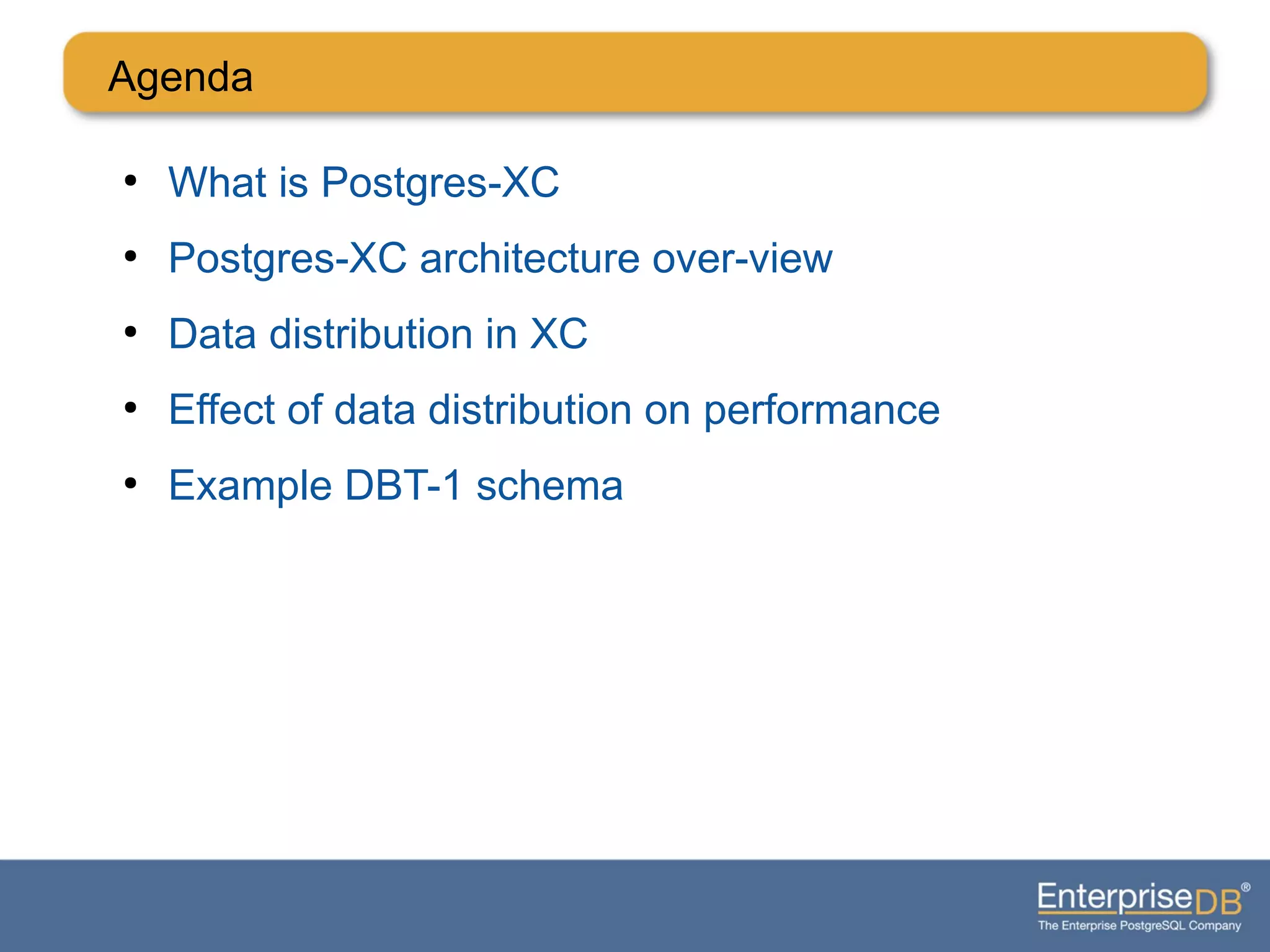 Agenda
●
What is Postgres-XC
●
Postgres-XC architecture over-view
●
Data distribution in XC
●
Effect of data distribution on performance
●
Example DBT-1 schema
 